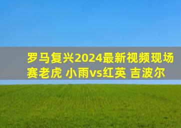 罗马复兴2024最新视频现场赛老虎 小雨vs红英 吉波尔